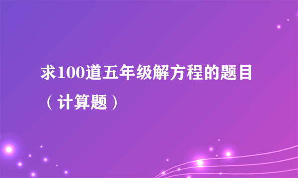 求100道五年级解方程的题目(计算题)