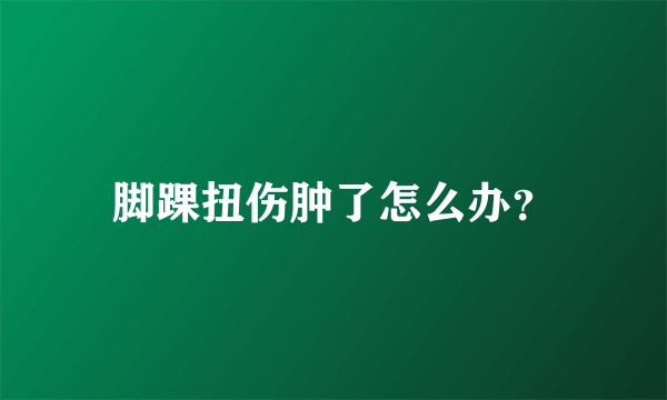 脚踝扭伤肿了怎么办?