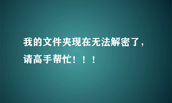 我的文件夹现在无法解密了，请高手帮忙！！！