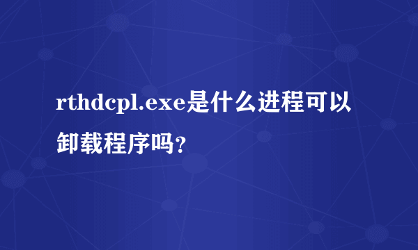 rthdcpl.exe是什么进程可以卸载程序吗?