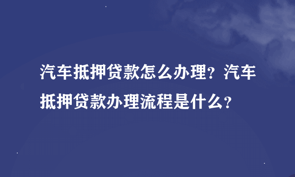 汽车抵押贷款怎么办理?汽车抵押贷款办理流程是什么?