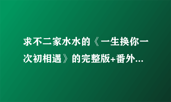 求不二家水水的《一生换你一次初相遇》的完整版+番外~~谢啦~