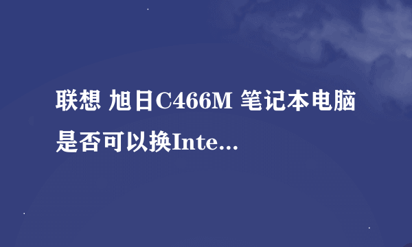 联想 旭日C466M 笔记本电脑是否可以换Intel 酷睿2双核 P8700 CPU?