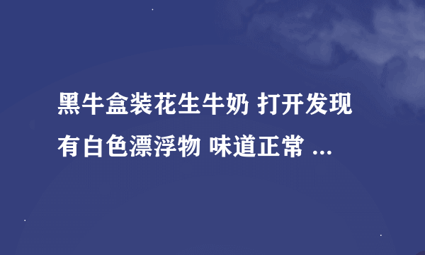 黑牛盒装花生牛奶 打开发现有白色漂浮物 味道正常 这样有问题吗？而且还是超市特价