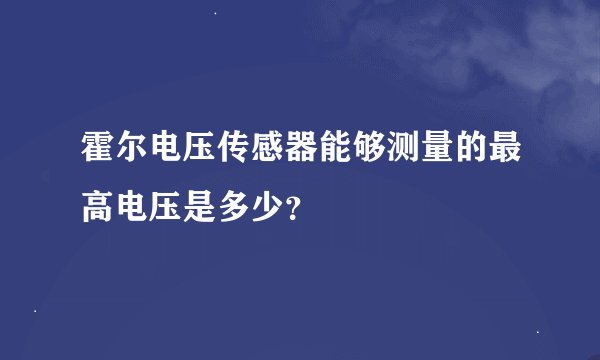 霍尔电压传感器能够测量的最高电压是多少?