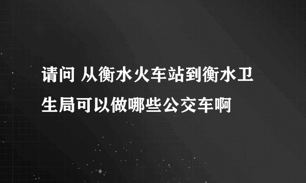请问 从衡水火车站到衡水卫生局可以做哪些公交车啊