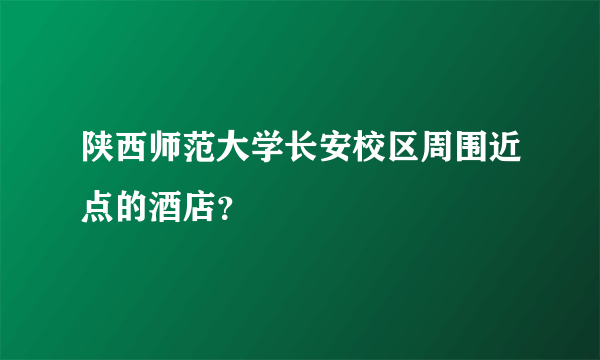 陕西师范大学长安校区周围近点的酒店?