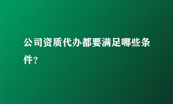 公司资质代办都要满足哪些条件?