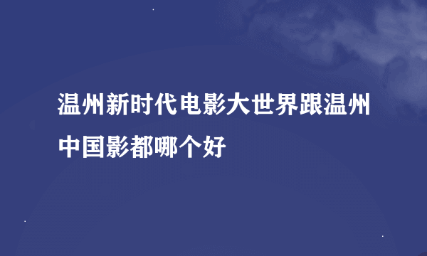 温州新时代电影大世界跟温州中国影都哪个好