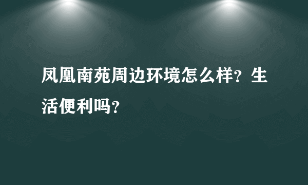 凤凰南苑周边环境怎么样?生活便利吗?