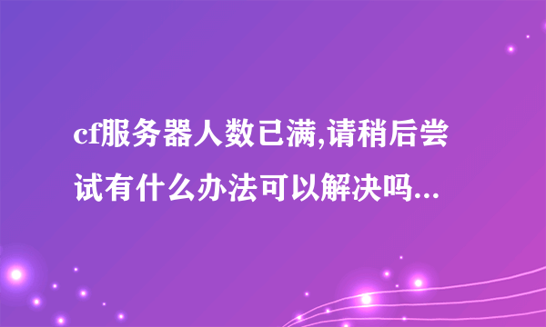 cf服务器人数已满,请稍后尝试有什么办法可以解决吗什么显示都没有就显示这几？