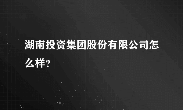湖南投资集团股份有限公司怎么样?