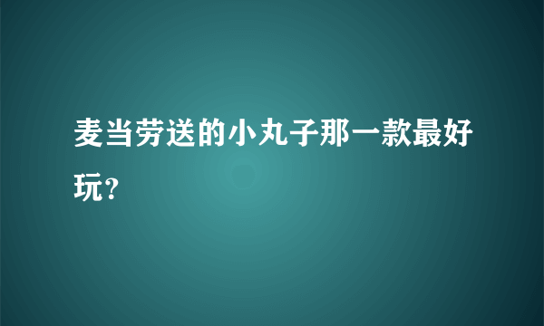 麦当劳送的小丸子那一款最好玩？