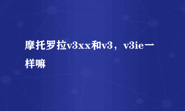 摩托罗拉v3xx和v3,v3ie一样嘛