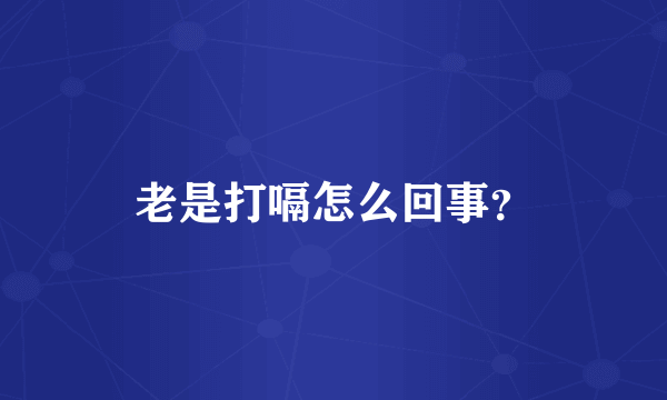 老是打嗝怎么回事?