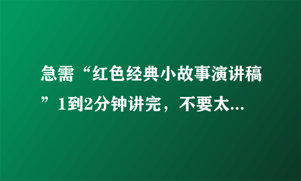急需“红色经典小故事演讲稿”1到2分钟讲完,不要太长,只是小学生演讲比赛