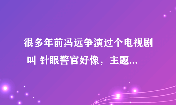 很多年前冯远争演过个电视剧 叫 针眼警官好像,主题歌叫什么来着?