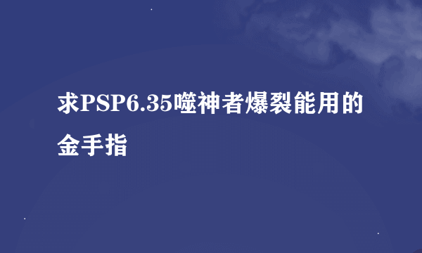 求PSP6.35噬神者爆裂能用的金手指