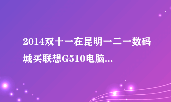 2014双十一在昆明一二一数码城买联想G510电脑一个月主板坏了不给修怎么办