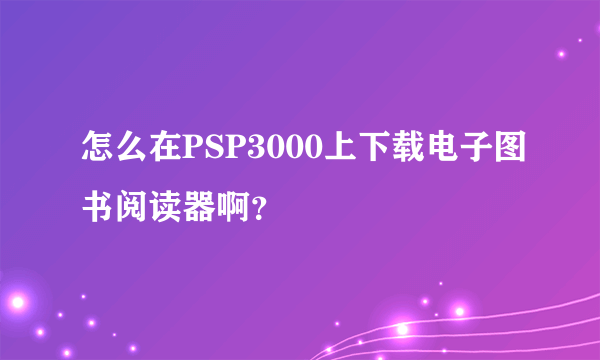 怎么在PSP3000上下载电子图书阅读器啊？