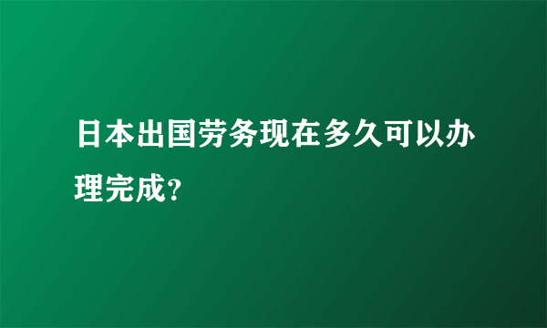 日本出国劳务现在多久可以办理完成?