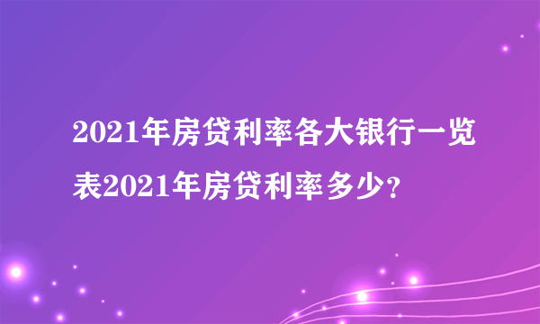 2021年房贷利率各大银行一览表2021年房贷利率多少?