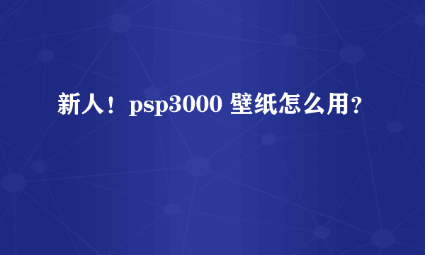 新人！psp3000 壁纸怎么用？