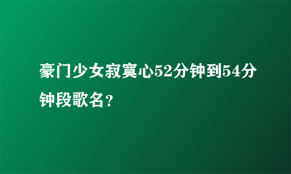 豪门少女寂寞心52分钟到54分钟段歌名?