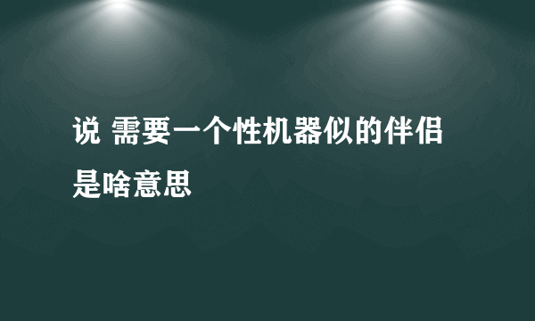 说 需要一个性机器似的伴侣是啥意思