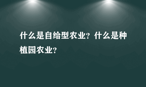 什么是自给型农业？什么是种植园农业？