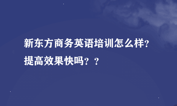 新东方商务英语培训怎么样？提高效果快吗？？