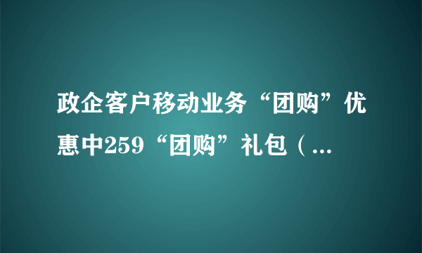 政企客户移动业务“团购”优惠中259“团购”礼包（19元、59元）包含的具体内容是什么？