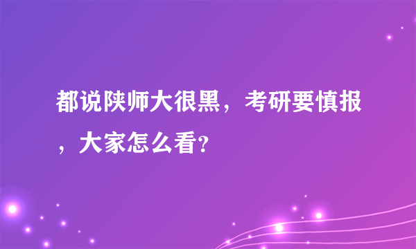 都说陕师大很黑，考研要慎报，大家怎么看？