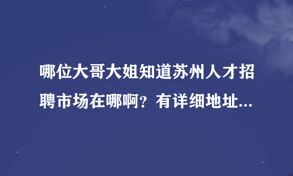 哪位大哥大姐知道苏州人才招聘市场在哪啊?有详细地址,乘车路线更好!{急急急急急急}