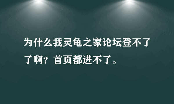 为什么我灵龟之家论坛登不了了啊？首页都进不了。