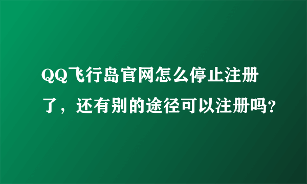 QQ飞行岛官网怎么停止注册了，还有别的途径可以注册吗？