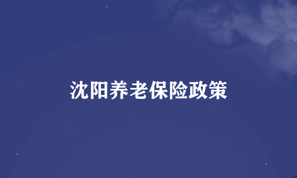 沈阳养老保险政策