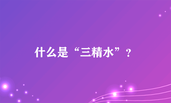 什么是“三精水”?