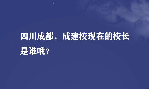 四川成都，成建校现在的校长是谁哦？