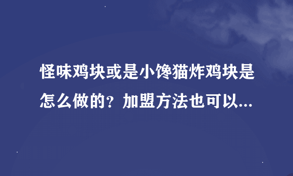 怪味鸡块或是小馋猫炸鸡块是怎么做的?加盟方法也可以!!急!! 不是家用,想经营!!