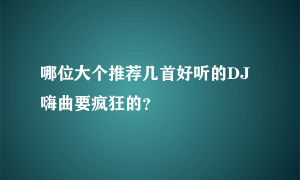 哪位大个推荐几首好听的DJ嗨曲要疯狂的?