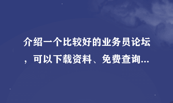 介绍一个比较好的业务员论坛，可以下载资料、免费查询企业名录、免费自助网站、免费的客户跟进系统等