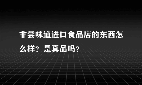 非尝味道进口食品店的东西怎么样?是真品吗?