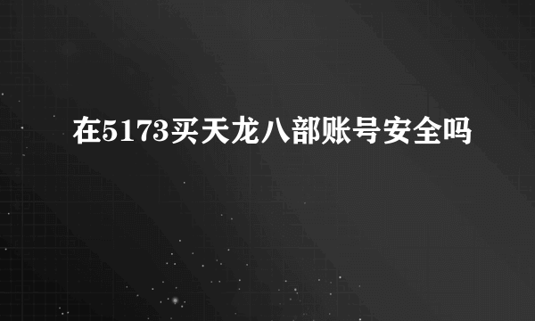 在5173买天龙八部账号安全吗
