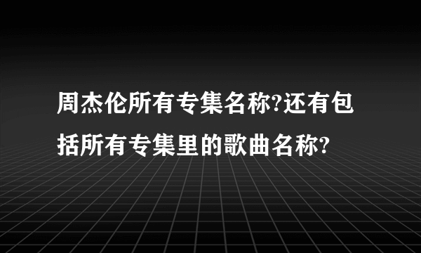 周杰伦所有专集名称?还有包括所有专集里的歌曲名称?