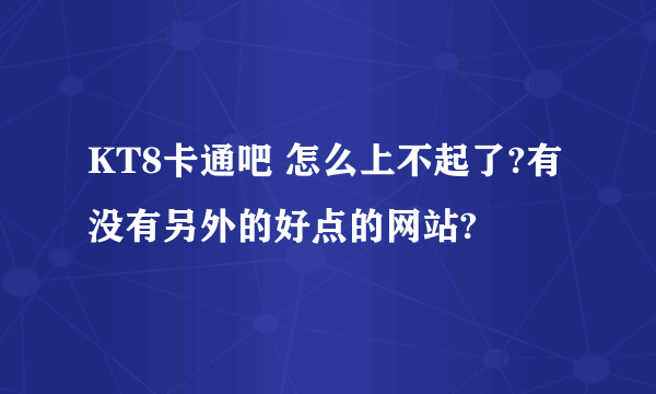 KT8卡通吧 怎么上不起了?有没有另外的好点的网站?