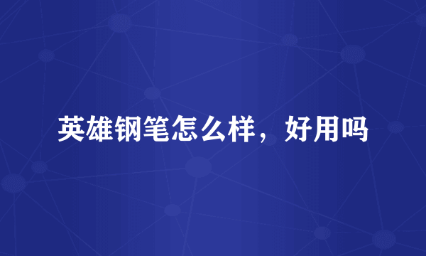 英雄钢笔怎么样,好用吗