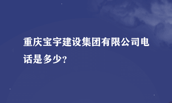 重庆宝宇建设集团有限公司电话是多少?