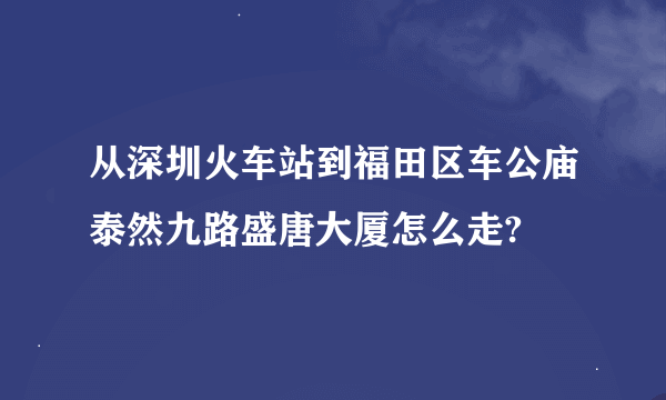 从深圳火车站到福田区车公庙泰然九路盛唐大厦怎么走?