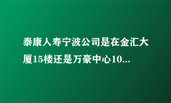 泰康人寿宁波公司是在金汇大厦15楼还是万豪中心10楼-11楼？